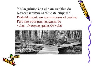 Y si seguimos con el plan establecido
Nos cansaremos al ratito de empezar
Probablemente no encontremos el camino
Pero nos sobrarán las ganas de
volar…Nuestras ganas de volar
 