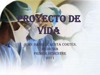 PROYECTO DE VIDA Juan Daniel cuesta cortés. Medicina  Primer semestre 2011 
