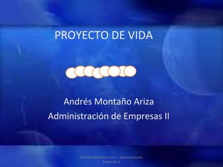 PROYECTO DE VIDA Andrés Montaño Ariza Administración de Empresas II Andrés Montaño Ariza --- Administración Empresas 2 
