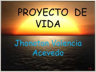 PROYECTO DE VIDA JHONATAN VALENCIA ACEVEDO  PROYECTO  DE VIDA  Jhonatan Valencia Acevedo 