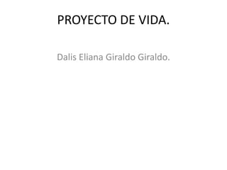 PROYECTO DE VIDA. Dalis Eliana Giraldo Giraldo. 