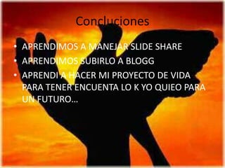ConclucionesAPRENDIMOS A MANEJAR SLIDE SHARE  APRENDIMOS SUBIRLO A BLOGGAPRENDI A HACER MI PROYECTO DE VIDA PARA TENER ENCUENTA LO K YO QUIEO PARA UN FUTURO…