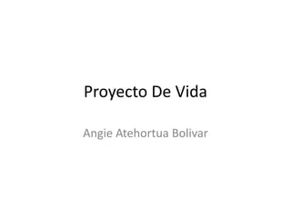 Proyecto De Vida,[object Object],Angie Atehortua Bolivar,[object Object]