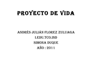 Proyecto de vida Andrés Julián florez zuluaga i.edu.tco.ind Simona duque Año : 2011 