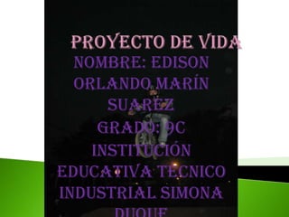 PROYECTO DE VIDA Nombre: Edison Orlando Marín Suarez Grado: 9c Institución Educativa Técnico Industrial Simona Duque Año:2010 