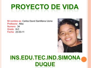 PROYECTO DE VIDAMi nombre es: Carlos David Santillana UsmeProfesora: AlbaNumero: 34Grado: 8-CFecha: 23-03-11INS.EDU.TEC.IND.SIMONA DUQUE