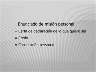 Enunciado de misión personal = Carta de declaración de lo que quiero ser = Credo = Constitución personal  