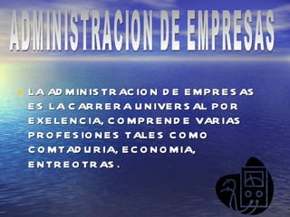 LA ADMINISTRACION DE EMPRESAS ES LA CARRERA UNIVERSAL POR EXELENCIA, COMPRENDE VARIAS PROFESIONES TALES COMO COMTADURIA, ECONOMIA, ENTREOTRAS . ADMINISTRACION DE EMPRESAS 