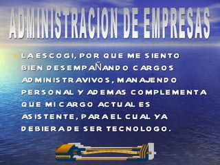LA ESCOGI, POR QUE ME SIENTO BIEN DESEMPAÑANDO CARGOS ADMINISTRAVIVOS, MANAJENDO PERSONAL Y ADEMAS COMPLEMENTA QUE MI CARGO ACTUAL ES ASISTENTE, PARA EL CUAL YA DEBIERA DE SER TECNOLOGO. ADMINISTRACION DE EMPRESAS 
