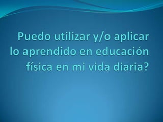 Puedo utilizar y/o aplicar lo aprendido en educación física en mi vida diaria?