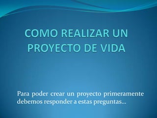 COMO REALIZAR UN PROYECTO DE VIDAPara poder crear un proyecto primeramente debemos responder a estas preguntas…