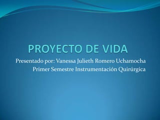 PROYECTO DE VIDA Presentado por: Vanessa Julieth Romero Uchamocha  Primer Semestre Instrumentación Quirúrgica 