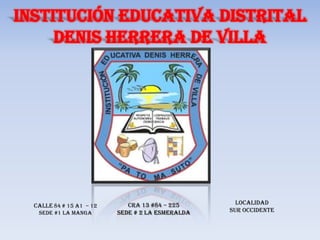 INSTITUCIÓN EDUCATIVA DISTRITAL DENIS HERRERA DE VILLA LOCALIDAD   SUR OCCIDENTE Cra 13 #84 – 225  Sede # 2 la esmeralda CALLE84# 15 A1  – 12  SEDE #1 LA MANGA 