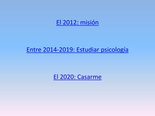 El 2012: misión


Entre 2014-2019: Estudiar psicología


         El 2020: Casarme
 