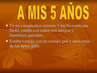 En mi cumpleaños numero 5 me hicieron una fiesta, estaba con todos mis amigos y familiares queridos. Estaba vestida con un vestido gris y unos tenis de las Spice girls. A MIS 5 AÑOS  