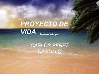 PROYECTO DE
VIDA Presentado por
    CARLOS PEREZ
      CASTILLO
 