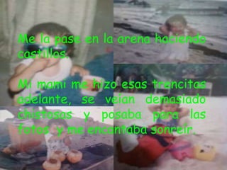 Me la pase en la arena haciendo
castillos.

Mi mami me hizo esas trencitas
adelante, se veían demasiado
chistosas y posaba para las
fotos y me encantaba sonreír.
 