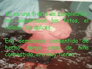 Yo en una fiesta de cumpleaños,
me encantaban las fotos, el
helado, los dulces.

Era demasiado consentida de
hecho tengo cara de niña
consentida, era muy tierna .
 