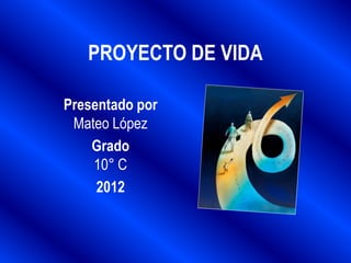 PROYECTO DE VIDA

Presentado por
 Mateo López
    Grado
    10° C
     2012
 