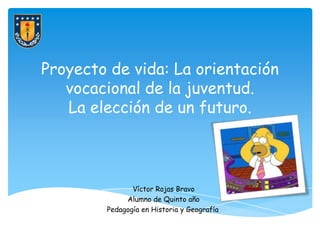 Proyecto de vida: La orientación
   vocacional de la juventud.
   La elección de un futuro.



               Víctor Rojas Bravo
             Alumno de Quinto año
        Pedagogía en Historia y Geografía
 