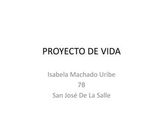 PROYECTO DE VIDA

 Isabela Machado Uribe
           7B
   San José De La Salle
 