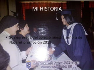 MI HISTORIA



• Soy egresada del colegio nuestra señora de
  Nazaret promoción 2011
 