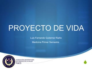 PROYECTO DE VIDA
    Luis Fernando Gutierrez Riaño
     Medicina Primer Semestre




                                    S
 