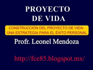 CONSTRUCCIÓN DEL PROYECTO DE VIDA:
UNA ESTRATEGIA PARA EL ÉXITO PERSONAL




   http://fce85.blogspot.mx/
 