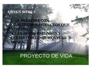 QUIEN SOY...?

 UNA PERSONA CON
 CUALIDADES, DEFECTOS QUE
 NO TEME
 A LAS ADEVERSIDADES Y
 LUCHA POR LO QUE QUIERE Y
 DESEA
 