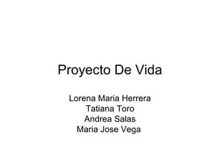 Proyecto De Vida
 Lorena Maria Herrera
     Tatiana Toro
     Andrea Salas
   Maria Jose Vega
 