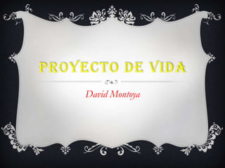 PROYECTO DE VIDA
     David Montoya
 