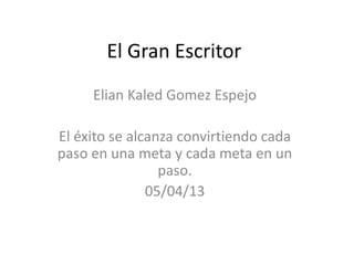 El Gran Escritor
     Elian Kaled Gomez Espejo

El éxito se alcanza convirtiendo cada
paso en una meta y cada meta en un
                 paso.
               05/04/13
 