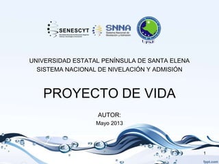 UNIVERSIDAD ESTATAL PENÍNSULA DE SANTA ELENA
SISTEMA NACIONAL DE NIVELACIÓN Y ADMISIÓN
PROYECTO DE VIDA
AUTOR:
Mayo 2013
1
 