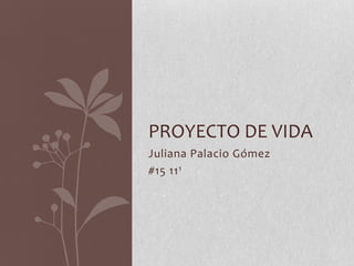 Juliana Palacio Gómez
#15 111
PROYECTO DE VIDA
 
