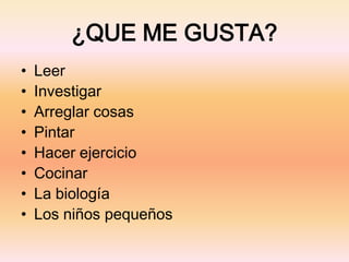 ¿QUE ME GUSTA?
• Leer
• Investigar
• Arreglar cosas
• Pintar
• Hacer ejercicio
• Cocinar
• La biología
• Los niños pequeños
 