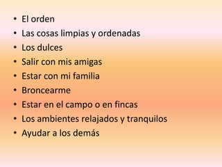 • El orden
• Las cosas limpias y ordenadas
• Los dulces
• Salir con mis amigas
• Estar con mi familia
• Broncearme
• Estar en el campo o en fincas
• Los ambientes relajados y tranquilos
• Ayudar a los demás
 