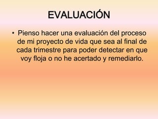EVALUACIÓN
• Pienso hacer una evaluación del proceso
de mi proyecto de vida que sea al final de
cada trimestre para poder detectar en que
voy floja o no he acertado y remediarlo.
 