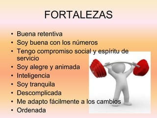 FORTALEZAS
• Buena retentiva
• Soy buena con los números
• Tengo compromiso social y espíritu de
servicio
• Soy alegre y animada
• Inteligencia
• Soy tranquila
• Descomplicada
• Me adapto fácilmente a los cambios
• Ordenada
 