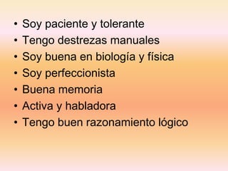 • Soy paciente y tolerante
• Tengo destrezas manuales
• Soy buena en biología y física
• Soy perfeccionista
• Buena memoria
• Activa y habladora
• Tengo buen razonamiento lógico
 