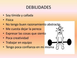 DEBILIDADES
• Soy tímida y callada
• Física
• No tengo buen razonamiento abstracto
• Me cuesta dejar la pereza
• Expresar las cosas que siento
• Poca creatividad
• Trabajar en equipo
• Tengo poca confianza en mi misma
 