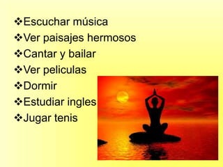 Escuchar música
Ver paisajes hermosos
Cantar y bailar
Ver peliculas
Dormir
Estudiar ingles
Jugar tenis
 