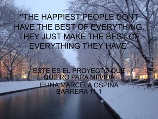 “THE HAPPIEST PEOPLE DONT
HAVE THE BEST OF EVERYTHING.
THEY JUST MAKE THE BEST OF
EVERYTHING THEY HAVE”
ESTE ES EL PROYECTO QUE
QUIERO PARA MI VIDA
ELINA MARCELA OSPINA
BARRERA 11.1
 