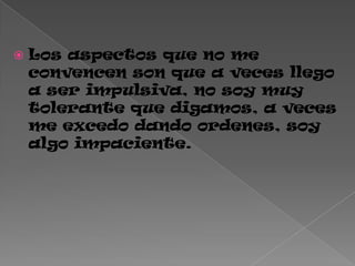  Los aspectos que no me
convencen son que a veces llego
a ser impulsiva, no soy muy
tolerante que digamos, a veces
me excedo dando ordenes, soy
algo impaciente.
 