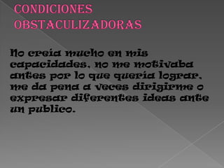 No creía mucho en mis
capacidades, no me motivaba
antes por lo que quería lograr,
me da pena a veces dirigirme o
expresar diferentes ideas ante
un publico.
 