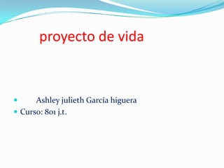 proyecto de vida
 Ashley julieth García higuera
 Curso: 801 j.t.
 