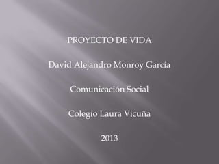 PROYECTO DE VIDA
David Alejandro Monroy García
Comunicación Social
Colegio Laura Vicuña
2013

 