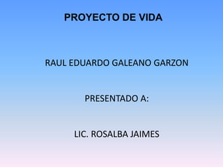 PROYECTO DE VIDA

RAUL EDUARDO GALEANO GARZON

PRESENTADO A:

LIC. ROSALBA JAIMES

 