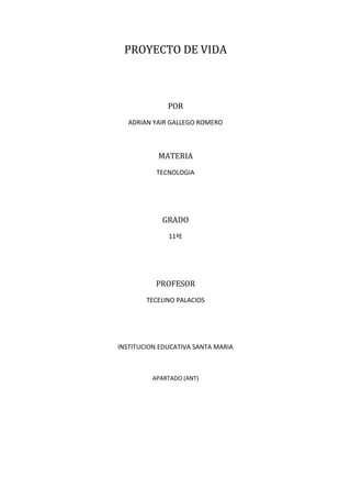 PROYECTO DE VIDA

POR
ADRIAN YAIR GALLEGO ROMERO

MATERIA
TECNOLOGIA

GRADO
11ªE

PROFESOR
TECELINO PALACIOS

INSTITUCION EDUCATIVA SANTA MARIA

APARTADO (ANT)

 