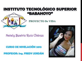 INSTITUTO TECNOLÓGICO SUPERIOR
“BABAHOYO”

Nataly Beatriz Ruiz Chávez

CURSO DE NIVELACIÓN 2013
PROFESOR: Ing. FREDY JORDÁN

 