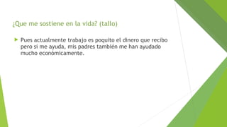 ¿Que me sostiene en la vida? (tallo)


Pues actualmente trabajo es poquito el dinero que recibo
pero si me ayuda, mis padres también me han ayudado
mucho económicamente.

 